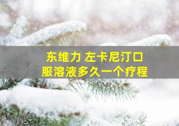 东维力 左卡尼汀口服溶液多久一个疗程